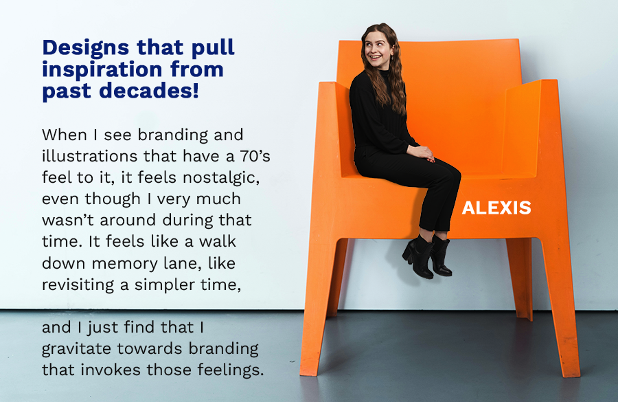 Photograph of alexis in a big orange chair with caption: Designs that pull inspiration from past decades! When I see branding and illustrations that have a 70’s feel to it, it feels nostalgic, even though I very much wasn’t around during that time. It feels like a walk down memory lane, like revisiting a simpler time, and I just find that I gravitate towards branding that invokes those feelings.